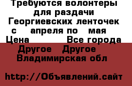 Требуются волонтеры для раздачи Георгиевских ленточек с 30 апреля по 9 мая. › Цена ­ 2 000 - Все города Другое » Другое   . Владимирская обл.